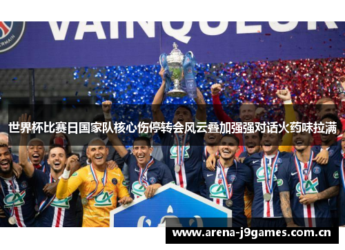 世界杯比赛日国家队核心伤停转会风云叠加强强对话火药味拉满 世界杯比赛日国家队核心伤停转会风云叠加强强对话火药味拉满