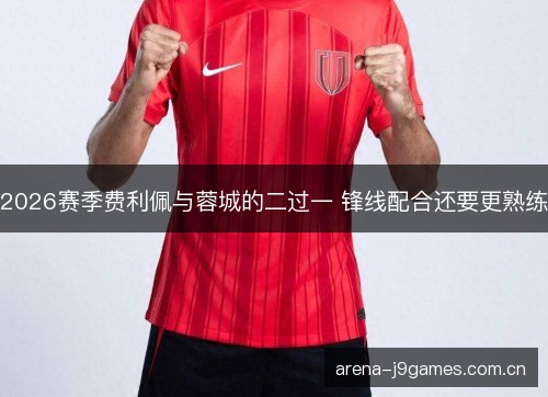 2026赛季费利佩与蓉城的二过一 锋线配合还要更熟练