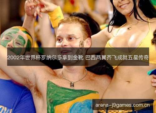2002年世界杯罗纳尔多拿到金靴 巴西两翼齐飞成就五星传奇